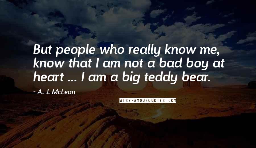 A. J. McLean Quotes: But people who really know me, know that I am not a bad boy at heart ... I am a big teddy bear.
