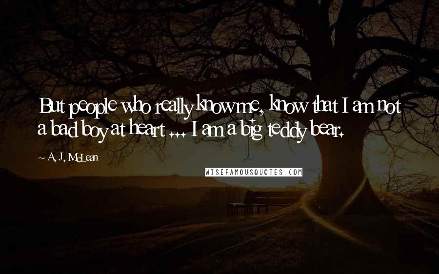 A. J. McLean Quotes: But people who really know me, know that I am not a bad boy at heart ... I am a big teddy bear.