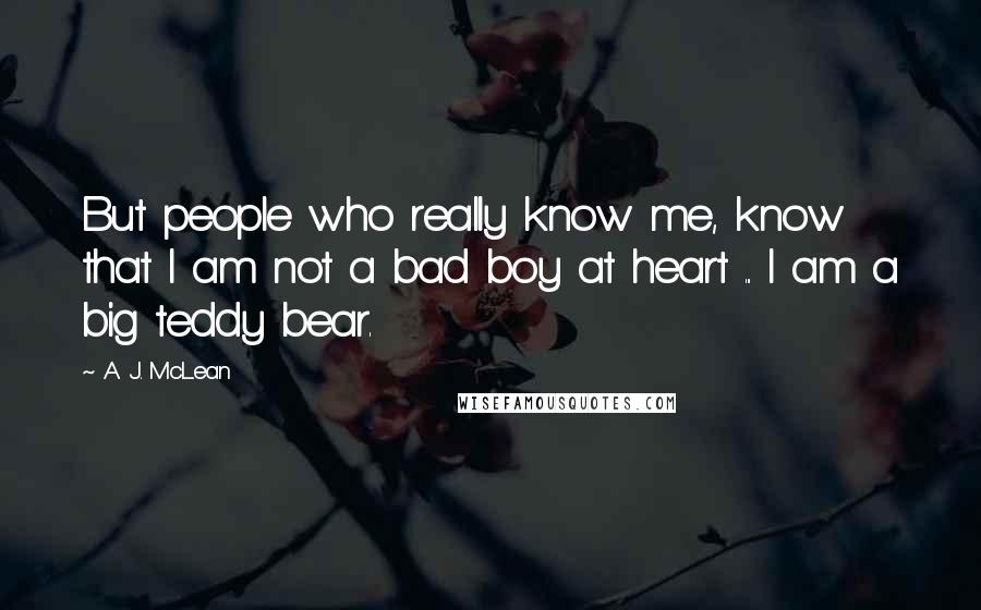 A. J. McLean Quotes: But people who really know me, know that I am not a bad boy at heart ... I am a big teddy bear.
