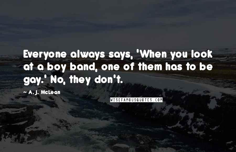 A. J. McLean Quotes: Everyone always says, 'When you look at a boy band, one of them has to be gay.' No, they don't.