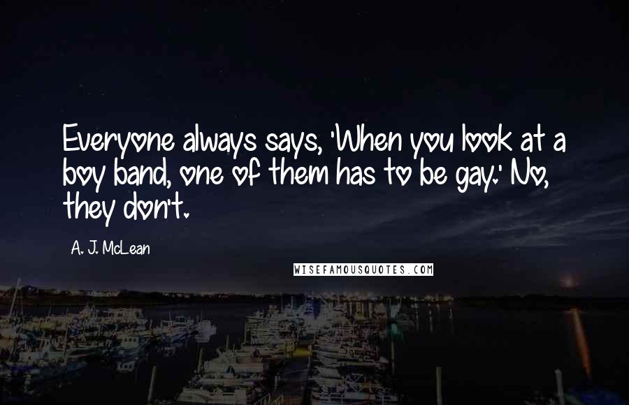 A. J. McLean Quotes: Everyone always says, 'When you look at a boy band, one of them has to be gay.' No, they don't.