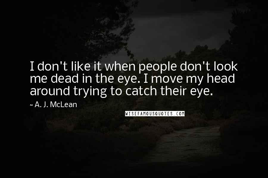 A. J. McLean Quotes: I don't like it when people don't look me dead in the eye. I move my head around trying to catch their eye.