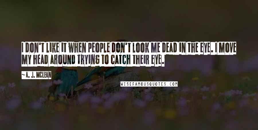 A. J. McLean Quotes: I don't like it when people don't look me dead in the eye. I move my head around trying to catch their eye.