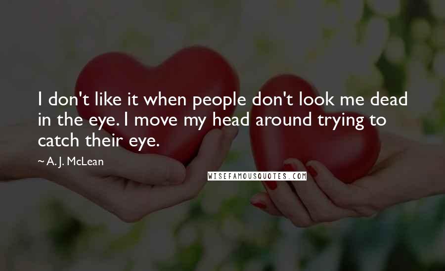 A. J. McLean Quotes: I don't like it when people don't look me dead in the eye. I move my head around trying to catch their eye.
