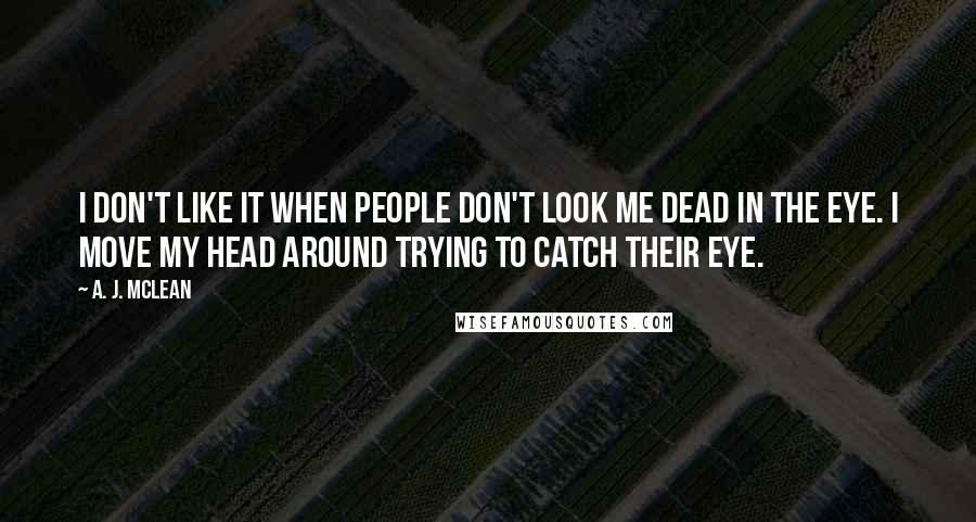 A. J. McLean Quotes: I don't like it when people don't look me dead in the eye. I move my head around trying to catch their eye.