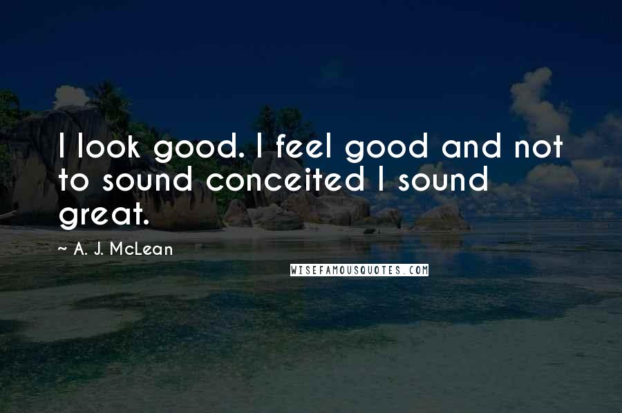 A. J. McLean Quotes: I look good. I feel good and not to sound conceited I sound great.