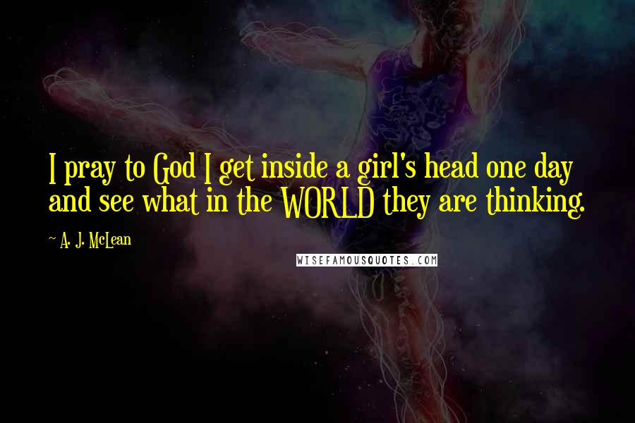 A. J. McLean Quotes: I pray to God I get inside a girl's head one day and see what in the WORLD they are thinking.