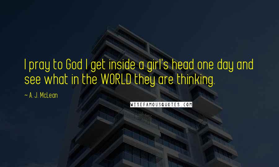 A. J. McLean Quotes: I pray to God I get inside a girl's head one day and see what in the WORLD they are thinking.