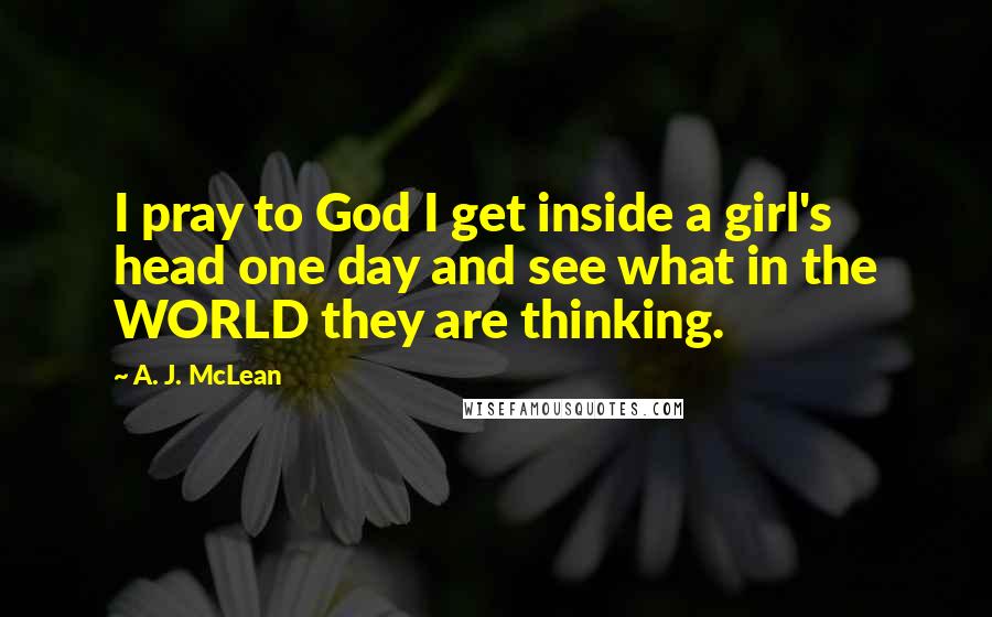 A. J. McLean Quotes: I pray to God I get inside a girl's head one day and see what in the WORLD they are thinking.