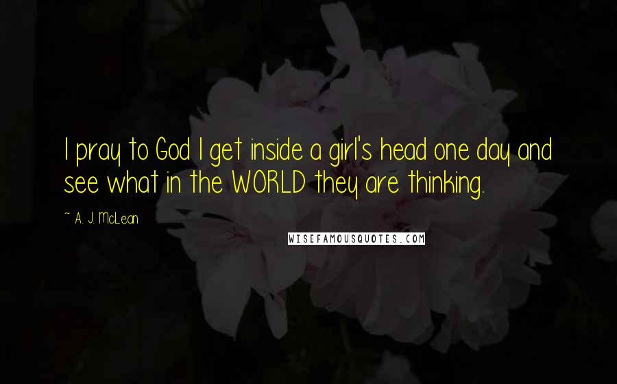 A. J. McLean Quotes: I pray to God I get inside a girl's head one day and see what in the WORLD they are thinking.