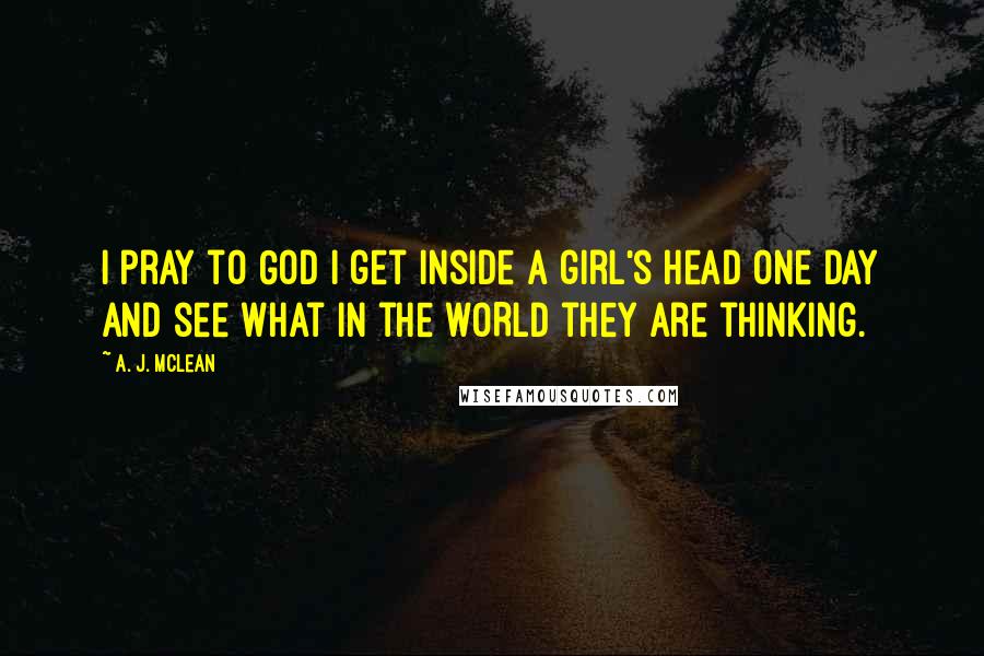 A. J. McLean Quotes: I pray to God I get inside a girl's head one day and see what in the WORLD they are thinking.