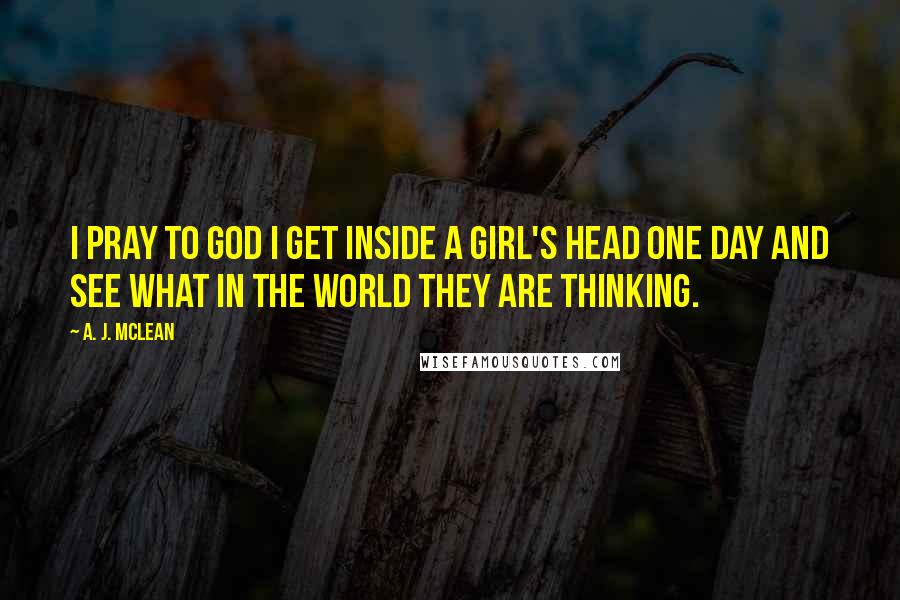 A. J. McLean Quotes: I pray to God I get inside a girl's head one day and see what in the WORLD they are thinking.