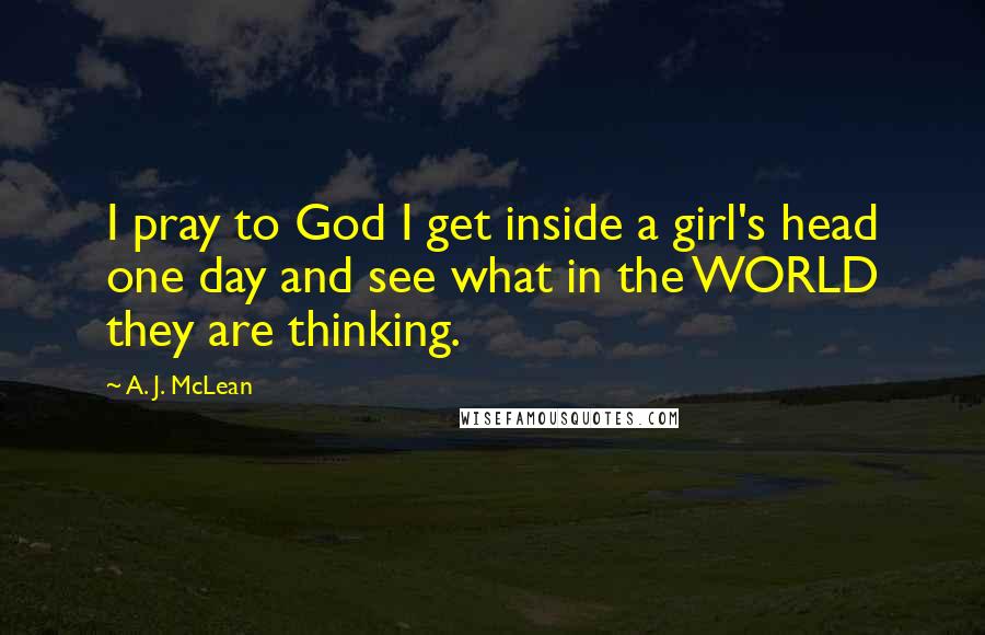 A. J. McLean Quotes: I pray to God I get inside a girl's head one day and see what in the WORLD they are thinking.