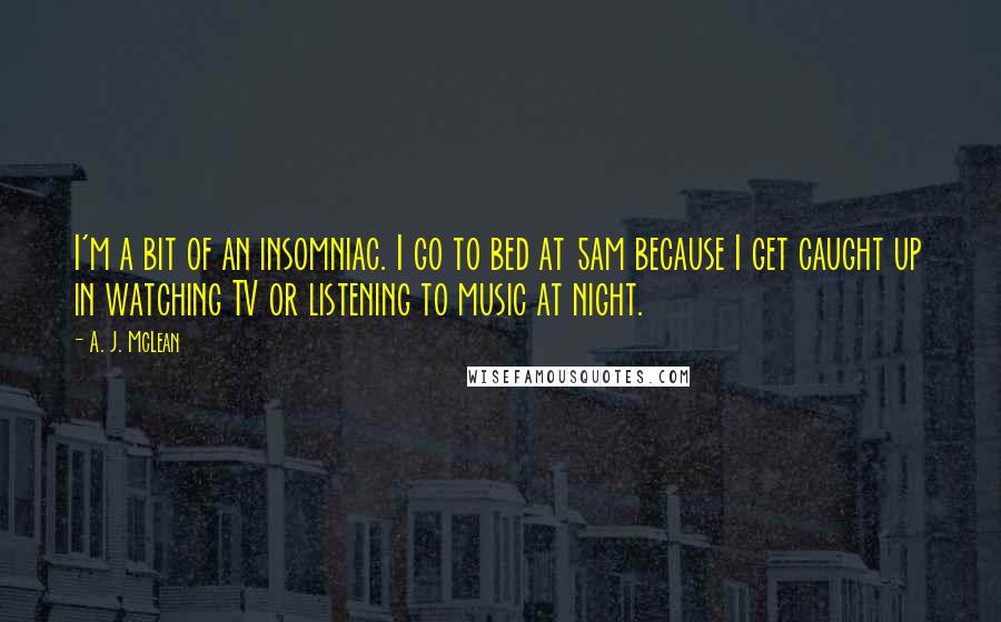 A. J. McLean Quotes: I'm a bit of an insomniac. I go to bed at 5am because I get caught up in watching TV or listening to music at night.