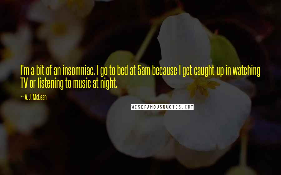 A. J. McLean Quotes: I'm a bit of an insomniac. I go to bed at 5am because I get caught up in watching TV or listening to music at night.