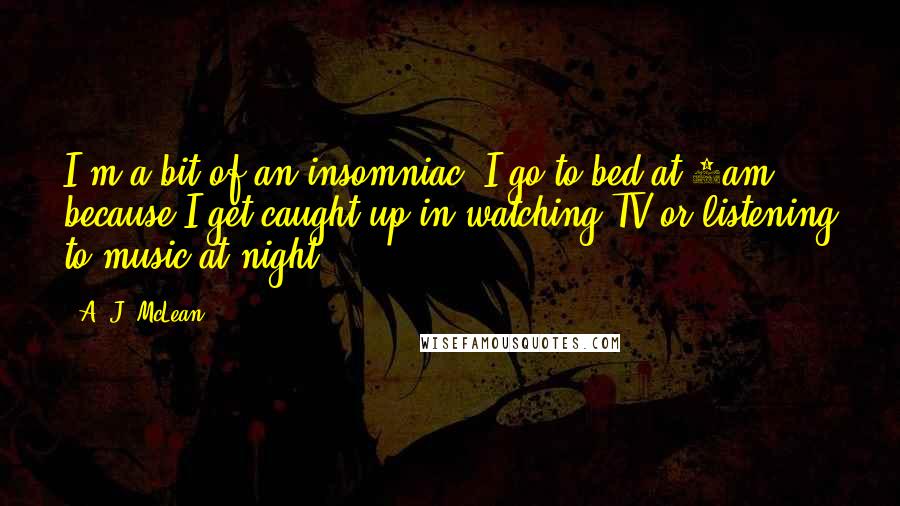 A. J. McLean Quotes: I'm a bit of an insomniac. I go to bed at 5am because I get caught up in watching TV or listening to music at night.