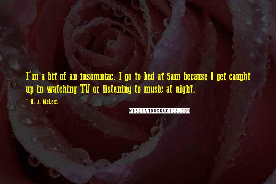 A. J. McLean Quotes: I'm a bit of an insomniac. I go to bed at 5am because I get caught up in watching TV or listening to music at night.