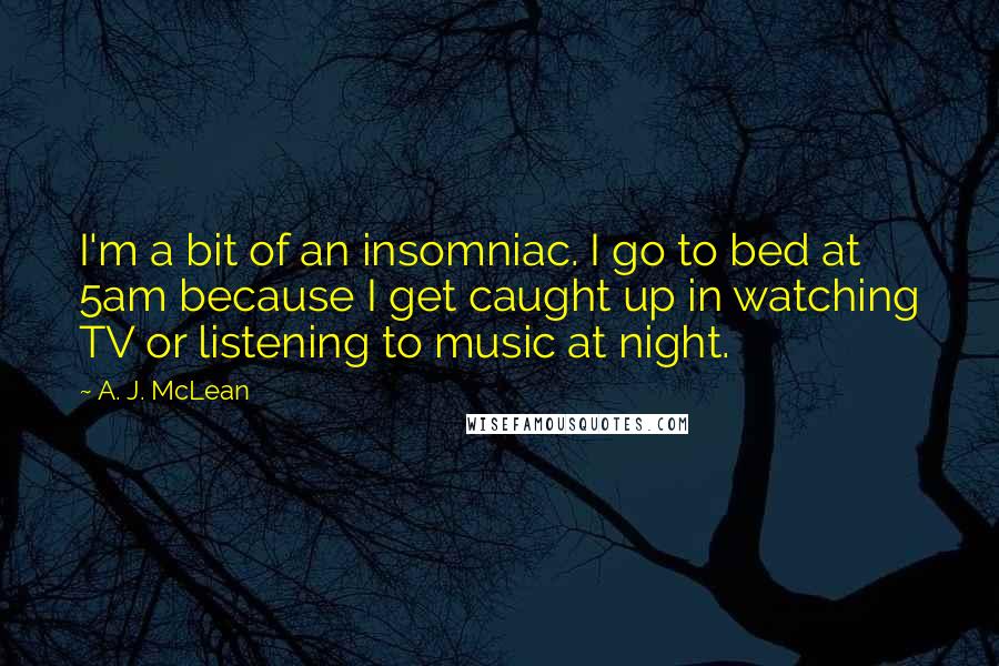 A. J. McLean Quotes: I'm a bit of an insomniac. I go to bed at 5am because I get caught up in watching TV or listening to music at night.