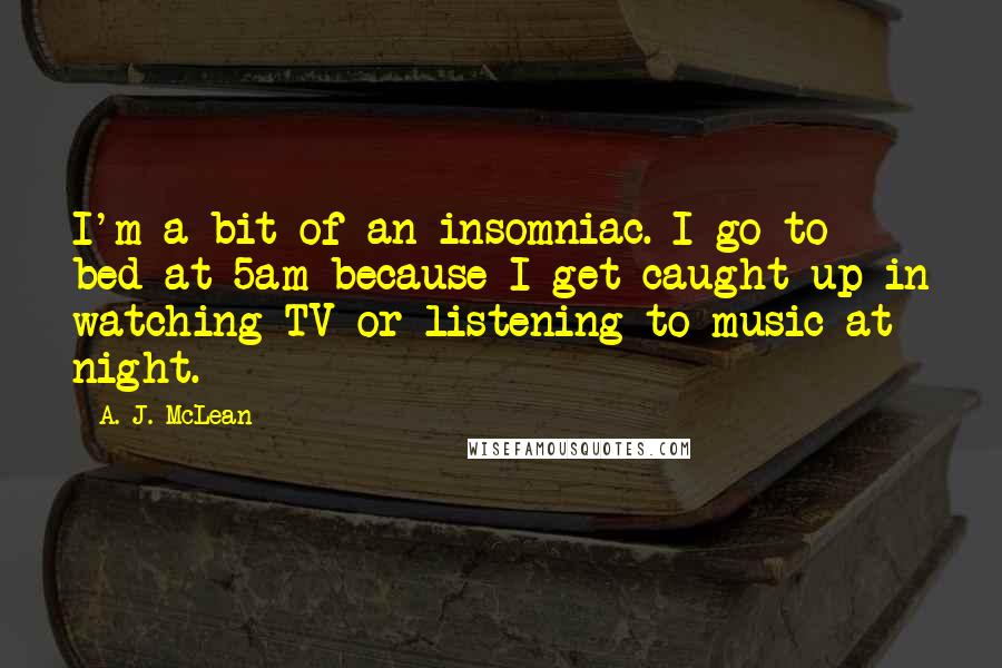 A. J. McLean Quotes: I'm a bit of an insomniac. I go to bed at 5am because I get caught up in watching TV or listening to music at night.