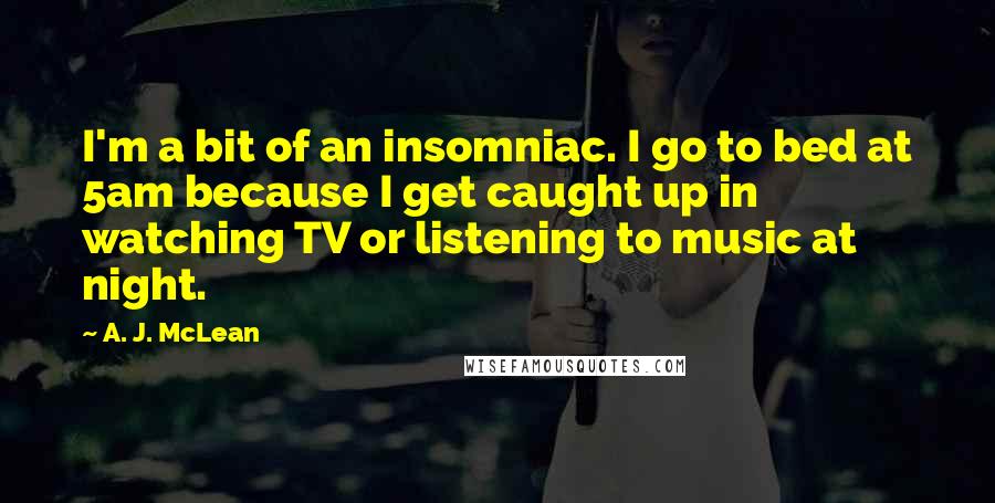 A. J. McLean Quotes: I'm a bit of an insomniac. I go to bed at 5am because I get caught up in watching TV or listening to music at night.