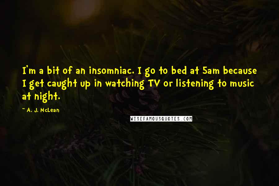 A. J. McLean Quotes: I'm a bit of an insomniac. I go to bed at 5am because I get caught up in watching TV or listening to music at night.