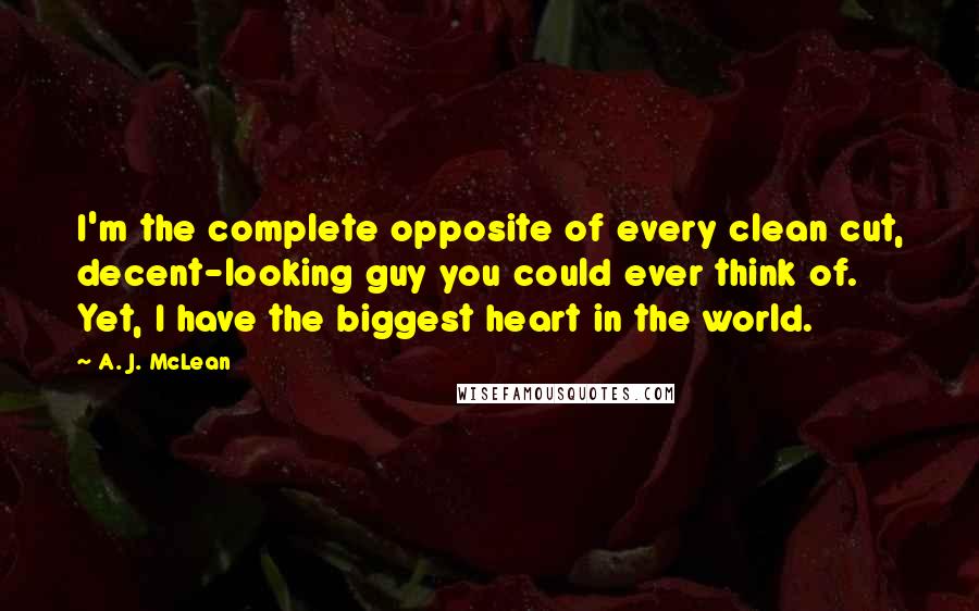 A. J. McLean Quotes: I'm the complete opposite of every clean cut, decent-looking guy you could ever think of. Yet, I have the biggest heart in the world.