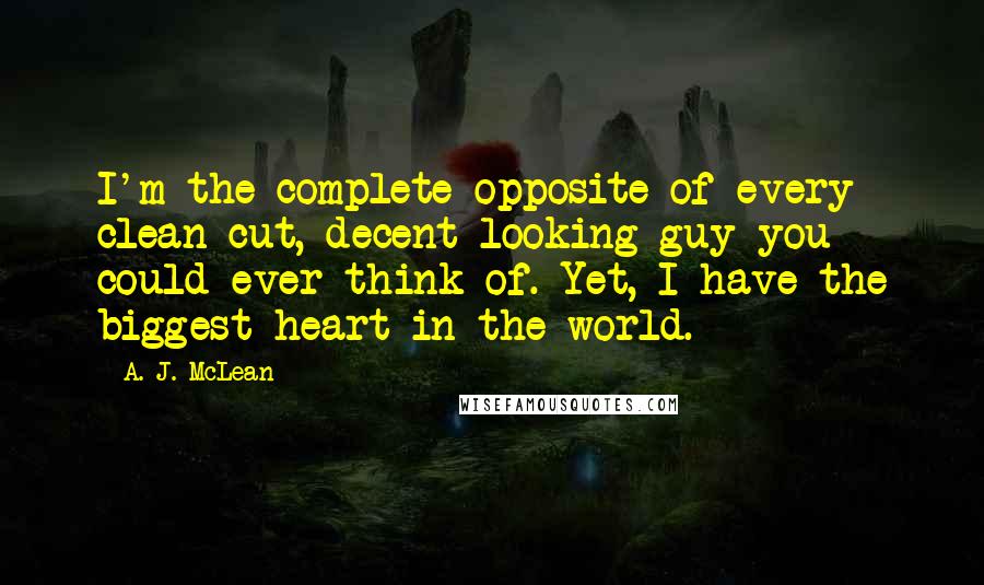 A. J. McLean Quotes: I'm the complete opposite of every clean cut, decent-looking guy you could ever think of. Yet, I have the biggest heart in the world.