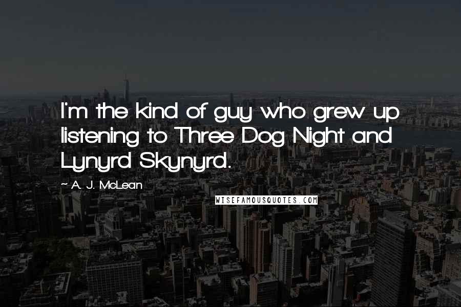 A. J. McLean Quotes: I'm the kind of guy who grew up listening to Three Dog Night and Lynyrd Skynyrd.