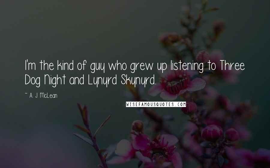 A. J. McLean Quotes: I'm the kind of guy who grew up listening to Three Dog Night and Lynyrd Skynyrd.