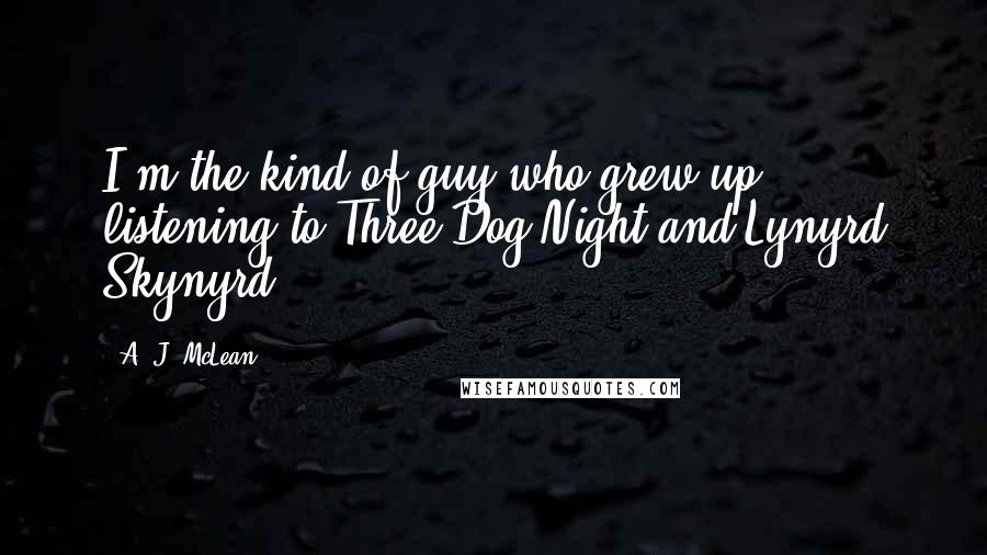 A. J. McLean Quotes: I'm the kind of guy who grew up listening to Three Dog Night and Lynyrd Skynyrd.