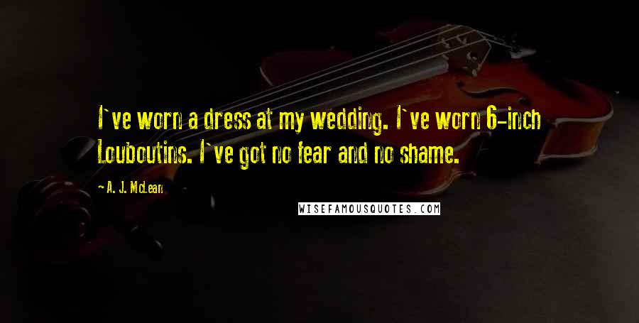 A. J. McLean Quotes: I've worn a dress at my wedding. I've worn 6-inch Louboutins. I've got no fear and no shame.