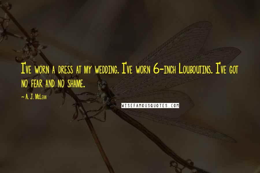 A. J. McLean Quotes: I've worn a dress at my wedding. I've worn 6-inch Louboutins. I've got no fear and no shame.