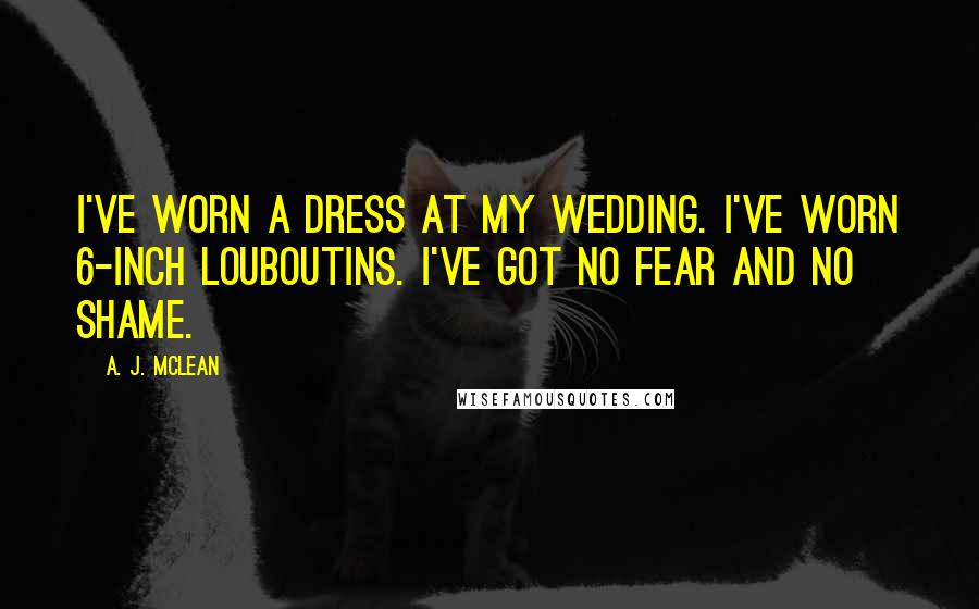 A. J. McLean Quotes: I've worn a dress at my wedding. I've worn 6-inch Louboutins. I've got no fear and no shame.