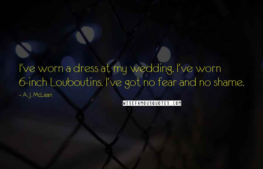 A. J. McLean Quotes: I've worn a dress at my wedding. I've worn 6-inch Louboutins. I've got no fear and no shame.