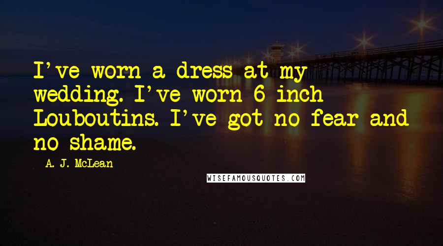 A. J. McLean Quotes: I've worn a dress at my wedding. I've worn 6-inch Louboutins. I've got no fear and no shame.