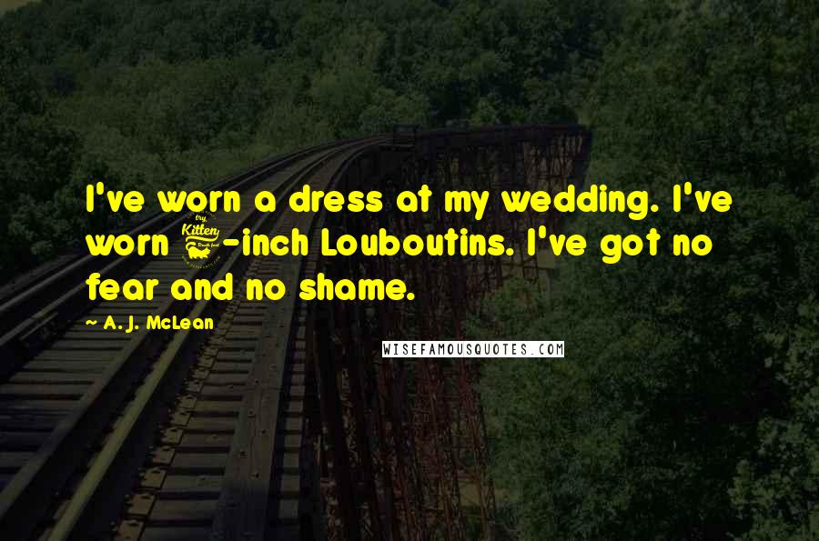A. J. McLean Quotes: I've worn a dress at my wedding. I've worn 6-inch Louboutins. I've got no fear and no shame.