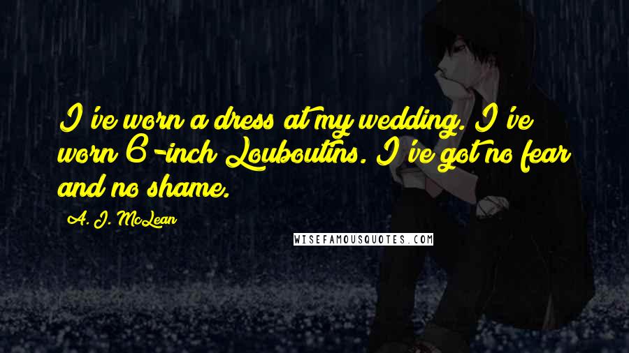 A. J. McLean Quotes: I've worn a dress at my wedding. I've worn 6-inch Louboutins. I've got no fear and no shame.