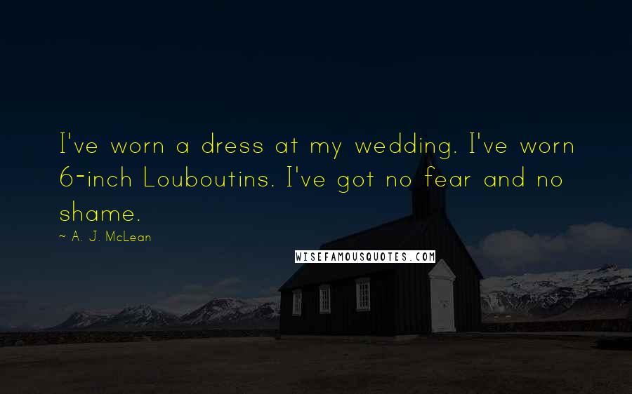 A. J. McLean Quotes: I've worn a dress at my wedding. I've worn 6-inch Louboutins. I've got no fear and no shame.