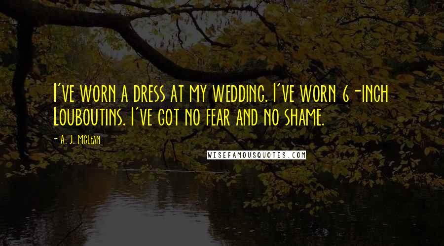 A. J. McLean Quotes: I've worn a dress at my wedding. I've worn 6-inch Louboutins. I've got no fear and no shame.