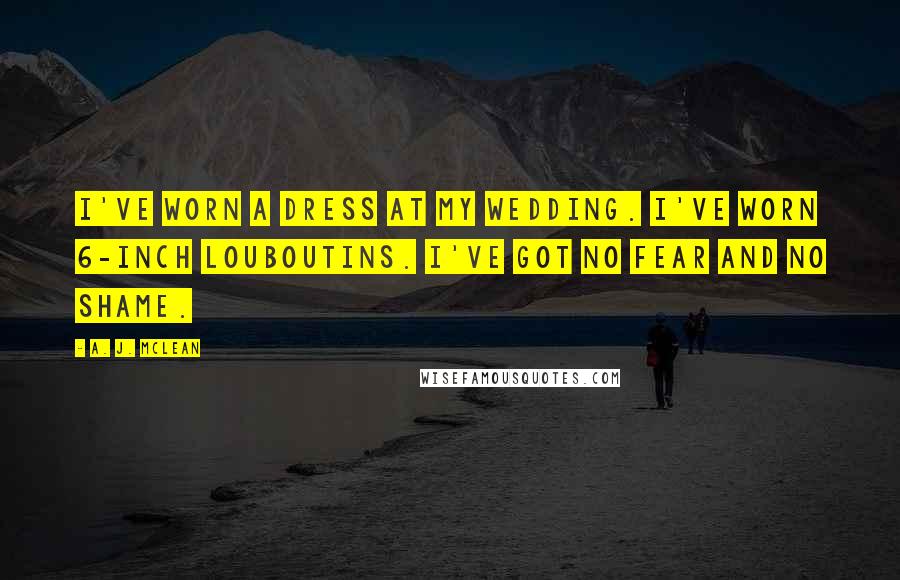 A. J. McLean Quotes: I've worn a dress at my wedding. I've worn 6-inch Louboutins. I've got no fear and no shame.