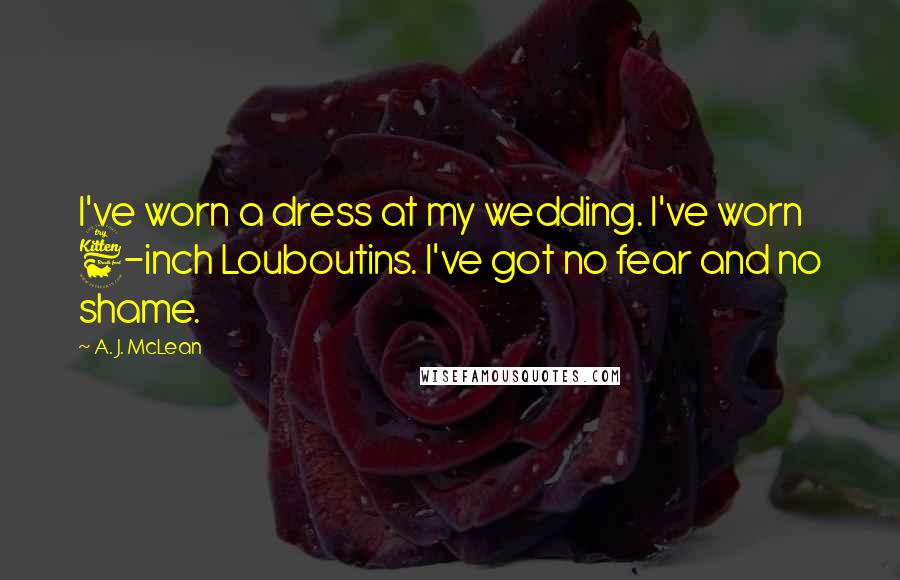 A. J. McLean Quotes: I've worn a dress at my wedding. I've worn 6-inch Louboutins. I've got no fear and no shame.