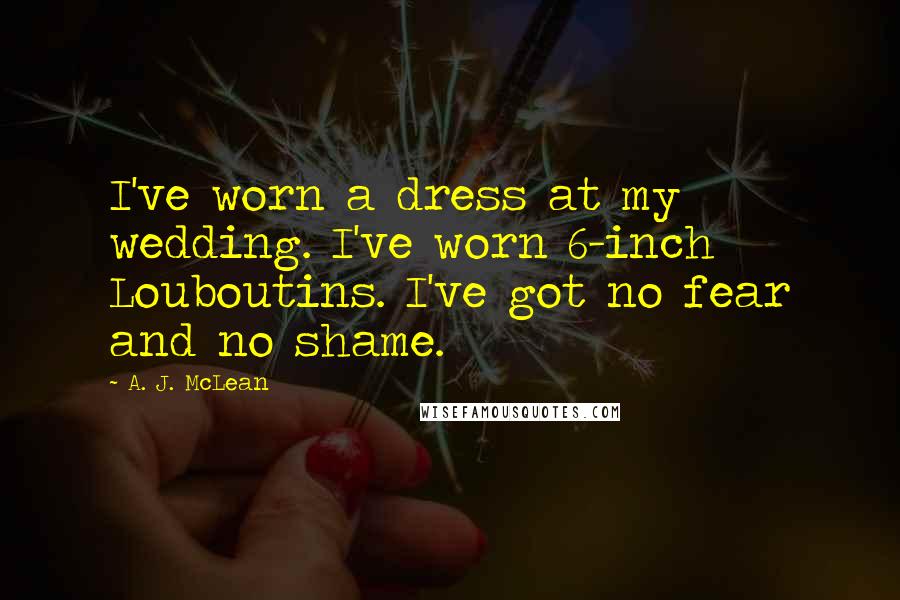 A. J. McLean Quotes: I've worn a dress at my wedding. I've worn 6-inch Louboutins. I've got no fear and no shame.