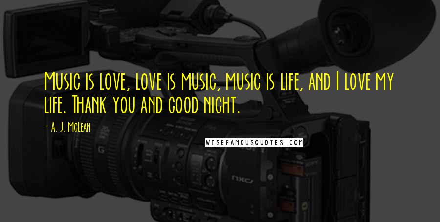 A. J. McLean Quotes: Music is love, love is music, music is life, and I love my life. Thank you and good night.