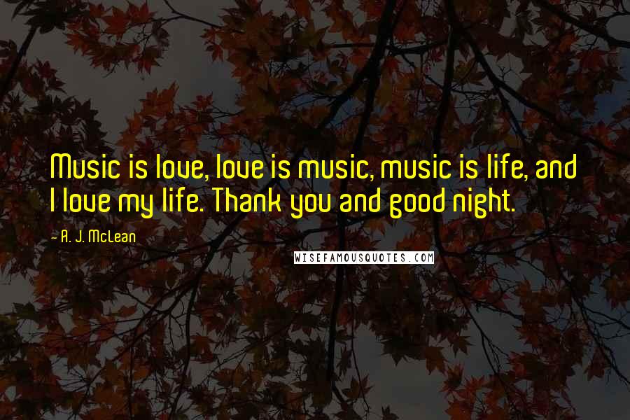 A. J. McLean Quotes: Music is love, love is music, music is life, and I love my life. Thank you and good night.