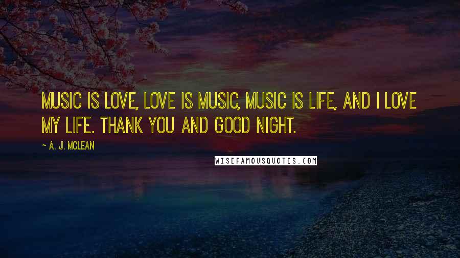 A. J. McLean Quotes: Music is love, love is music, music is life, and I love my life. Thank you and good night.