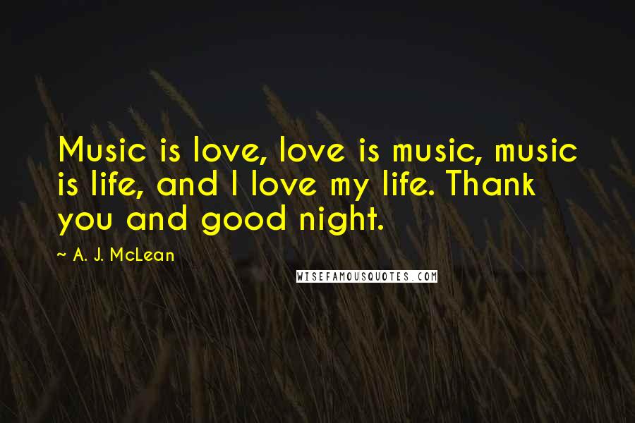 A. J. McLean Quotes: Music is love, love is music, music is life, and I love my life. Thank you and good night.