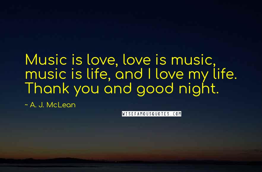 A. J. McLean Quotes: Music is love, love is music, music is life, and I love my life. Thank you and good night.