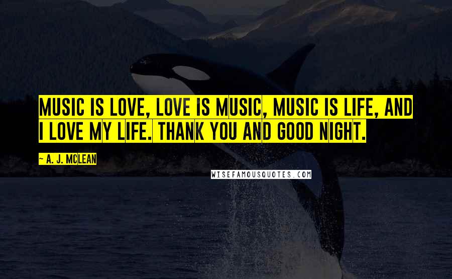 A. J. McLean Quotes: Music is love, love is music, music is life, and I love my life. Thank you and good night.
