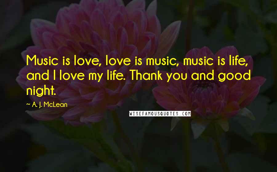 A. J. McLean Quotes: Music is love, love is music, music is life, and I love my life. Thank you and good night.