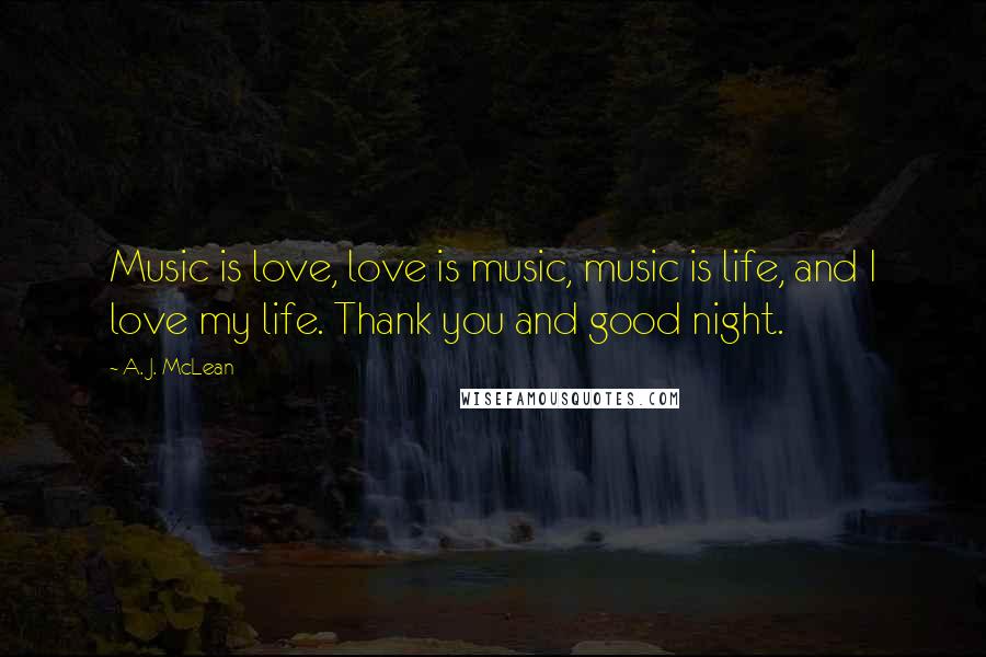 A. J. McLean Quotes: Music is love, love is music, music is life, and I love my life. Thank you and good night.